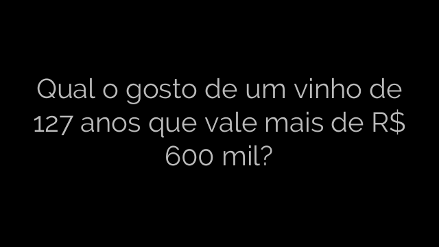 ​Qual o gosto de um vinho de 127 anos que vale mais de R$ 600 mil? 